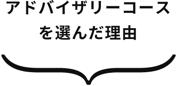 アドバイザリーコースを選んだ理由
