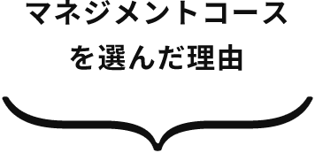 マネジメントコースを選んだ理由