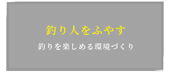 釣人をふやす 釣りを楽しめる環境づくり
                    
