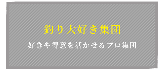 釣り大好き集団 好きや得意を活かせるプロ集団
                      